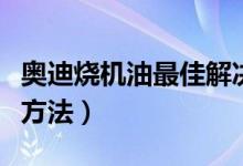 奥迪烧机油最佳解决方案（汽车烧机油的补救方法）