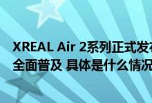 XREAL Air 2系列正式发布：2599元起 加速消费级AR眼镜全面普及 具体是什么情况?