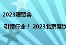 2023服贸会 | 引领行业！ 2023北京餐饮十大品牌诞生 具体是什么情况?