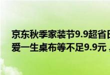 京东秋季家装节9.9超省日来了！派代招财猫入户门垫、钟爱一生桌布等不足9.9元 具体是什么情况?