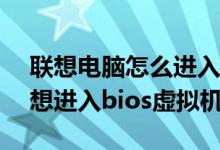 联想电脑怎么进入bios界面更改虚拟机（联想进入bios虚拟机）