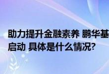 助力提升金融素养 鹏华基金国民教育高质量投教课程第三期启动 具体是什么情况?