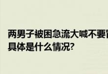 两男子被困急流大喊不要冒险营救网友：双方都是善良的人 具体是什么情况?