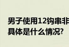 男子使用12钩串非法钓鱼被刑拘！警方提醒 具体是什么情况?