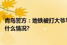 青岛警方：地铁被打大爷与小伙已和解双方互不追究 具体是什么情况?