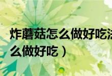 炸蘑菇怎么做好吃法大全视频教程（炸蘑菇怎么做好吃）