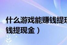 什么游戏能赚钱提现金小游戏（什么游戏能赚钱提现金）