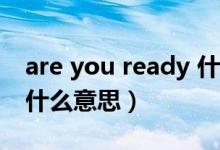 are you ready 什么意思（areyouready是什么意思）