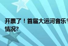 开票了！首届大运河音乐节邀您共赴运河之约！ 具体是什么情况?