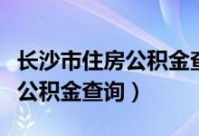 长沙市住房公积金查询电话号码（长沙市住房公积金查询）