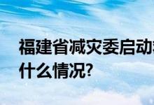 福建省减灾委启动救灾Ⅲ级应急响应 具体是什么情况?