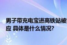 男子带充电宝进高铁站被拦站桌上高喊“为难人”高铁站回应 具体是什么情况?