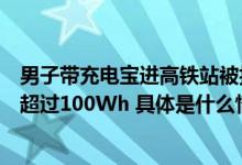 男子带充电宝进高铁站被拦官方回应：充电宝额定能量不可超过100Wh 具体是什么情况?