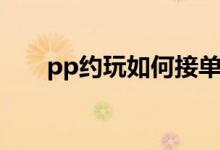 pp约玩如何接单（pp约玩怎么赚钱）