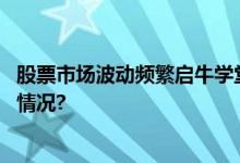 股票市场波动频繁启牛学堂提醒投资者理性投资 具体是什么情况?