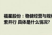 福星股份：稳健经营与规模开发并重 房地产业务和新业务探索并行 具体是什么情况?