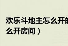 欢乐斗地主怎么开的房间（新版欢乐斗地主怎么开房间）