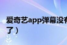 爱奇艺app弹幕没有了（手机爱奇艺弹幕消失了）