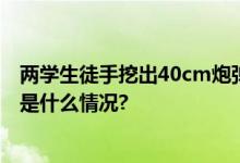 两学生徒手挖出40cm炮弹送进校长办公室！警方回应 具体是什么情况?