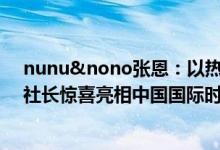 nunu&nono张恩：以热爱的力量寻迹自然之美 ——恩恩社长惊喜亮相中国国际时装周 具体是什么情况?