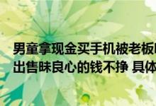 男童拿现金买手机被老板哄吓拒售老板娘：从不向未成年人出售昧良心的钱不挣 具体是什么情况?