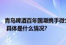 青岛啤酒百年国潮携手微公益 助力宝藏小店开启下一个百年 具体是什么情况?