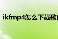 ikfmp4怎么下载歌曲（mp4怎么下载歌曲）