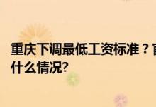 重庆下调最低工资标准？官方辟谣：不实信息已举报 具体是什么情况?