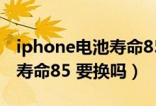 iphone电池寿命85%还能用多久（苹果电池寿命85 要换吗）