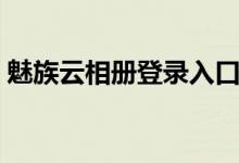 魅族云相册登录入口官网（魅族云相册登录）