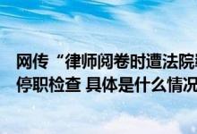 网传“律师阅卷时遭法院羁押”？湖北随县法院：涉事人员停职检查 具体是什么情况?