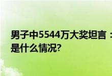 男子中5544万大奖坦言：房和车都有不躺平也不挥霍 具体是什么情况?