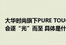 大华时尚旗下PURE TOUCH品牌  北京时装周“行迹”发布会逐“光”而至 具体是什么情况?