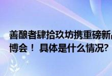 善酿者肆拾玖坊携重磅新品传家宝、如意坛惊艳亮相贵州酒博会！ 具体是什么情况?