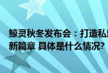 鲸灵秋冬发布会：打造私域行业潮流风向标开启供应链发展新篇章 具体是什么情况?