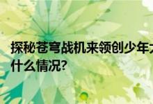 探秘苍穹战机来领创少年大讲堂看飞行员惊险时刻！ 具体是什么情况?