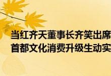 当红齐天董事长齐笑出席2023北京文化论坛 分享企业助推首都文化消费升级生动实践 具体是什么情况?