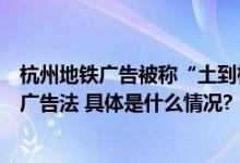 杭州地铁广告被称“土到极致就是潮”客服回应：投放符合广告法 具体是什么情况?