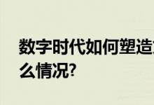 数字时代如何塑造文化产业新发展 具体是什么情况?