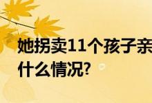 她拐卖11个孩子亲儿子都没放过…… 具体是什么情况?