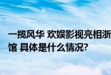 一揽风华 欢娱影视亮相浙江省之江文化中心非物质文化遗产馆 具体是什么情况?