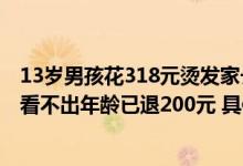 13岁男孩花318元烫发家长报警理发店：自己选的烫发当时看不出年龄已退200元 具体是什么情况?