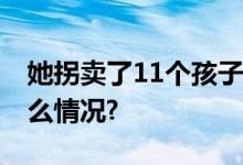 她拐卖了11个孩子亲儿子都没放过 具体是什么情况?