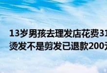 13岁男孩去理发店花费318元家人报警理发店：他自己选的烫发不是剪发已退款200元 具体是什么情况?