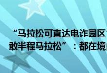 “马拉松可直达电诈园区”？云南镇康县回应“镇康缅甸果敢半程马拉松”：都在境内跑 具体是什么情况?