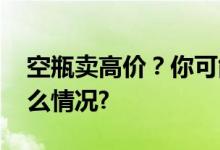 空瓶卖高价？你可能当了造假帮凶 具体是什么情况?