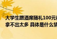 大学生蹭酒席随礼100元被指太少当事人：因为是学生确实拿不出太多 具体是什么情况?