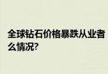 全球钻石价格暴跌从业者：或许未来买肥皂送钻石 具体是什么情况?