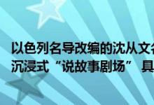 以色列名导改编的沈从文名作《边城》正在上演 鼓楼西变身沉浸式“说故事剧场” 具体是什么情况?