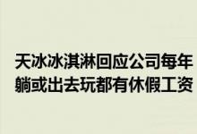 天冰冰淇淋回应公司每年“放寒假”：是真的9月到1月在家躺或出去玩都有休假工资 具体是什么情况?